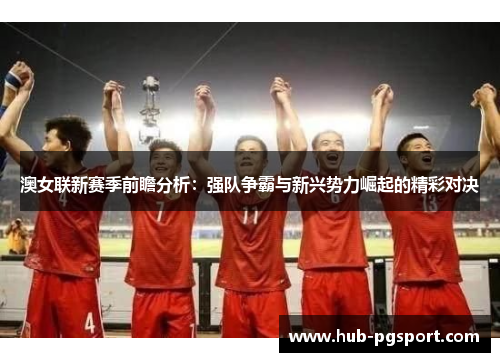 澳女联新赛季前瞻分析：强队争霸与新兴势力崛起的精彩对决