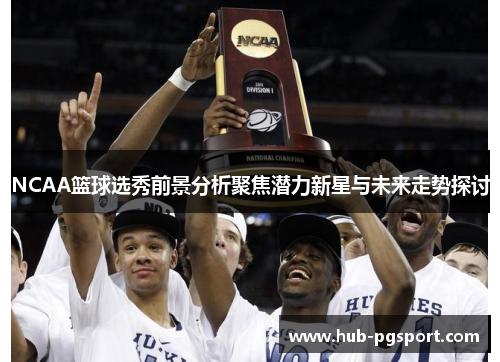 NCAA篮球选秀前景分析聚焦潜力新星与未来走势探讨