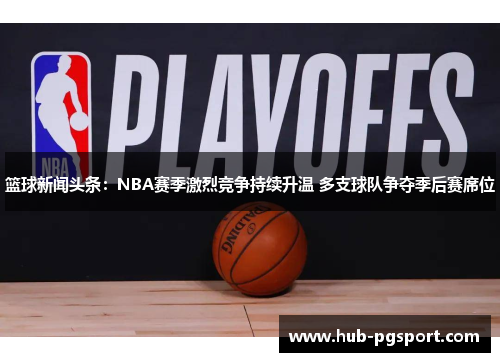 篮球新闻头条：NBA赛季激烈竞争持续升温 多支球队争夺季后赛席位