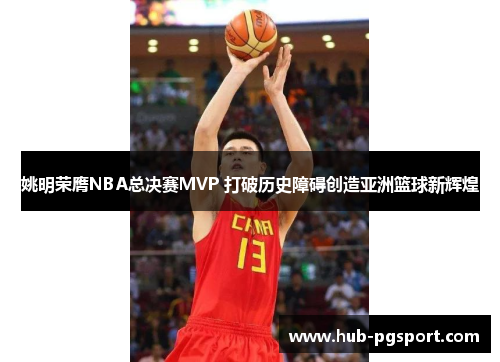 姚明荣膺NBA总决赛MVP 打破历史障碍创造亚洲篮球新辉煌