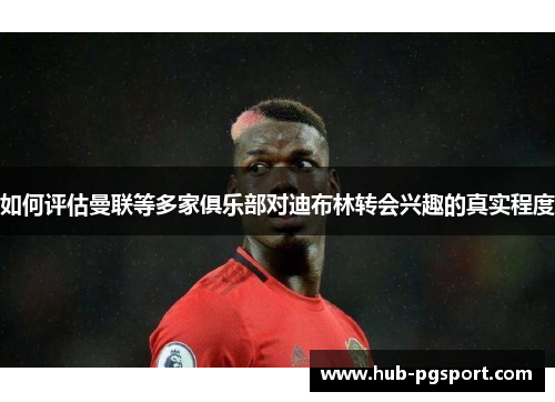 如何评估曼联等多家俱乐部对迪布林转会兴趣的真实程度