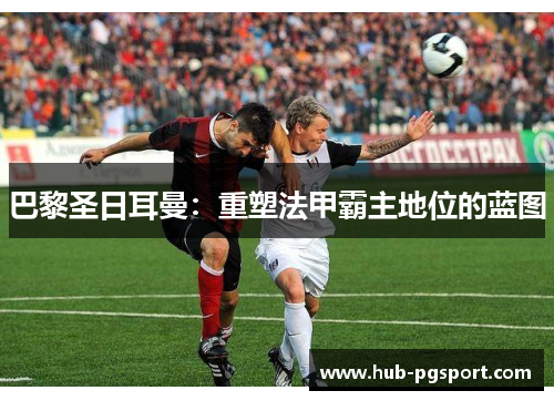 巴黎圣日耳曼：重塑法甲霸主地位的蓝图