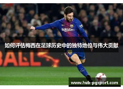 如何评估梅西在足球历史中的独特地位与伟大贡献