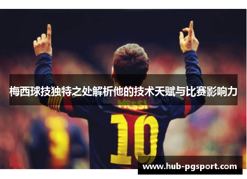 梅西球技独特之处解析他的技术天赋与比赛影响力