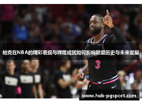 帕克在NBA的精彩表现与辉煌成就如何影响联盟历史与未来发展