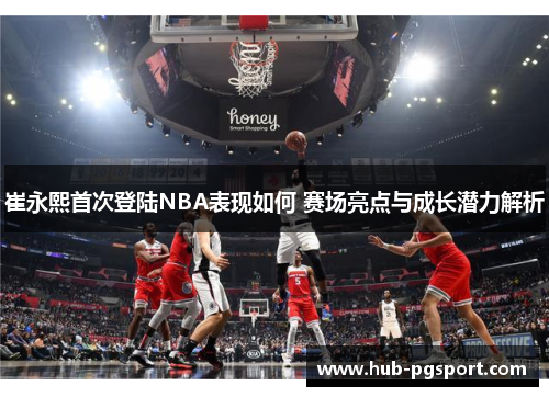 崔永熙首次登陆NBA表现如何 赛场亮点与成长潜力解析