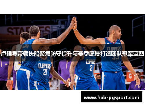卢指导带领快船聚焦防守提升与赛季愿景打造团队冠军蓝图