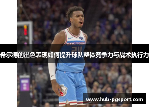 希尔德的出色表现如何提升球队整体竞争力与战术执行力