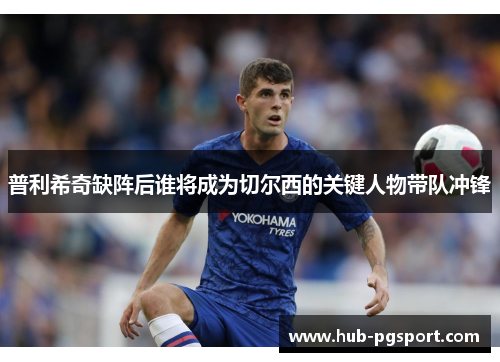 普利希奇缺阵后谁将成为切尔西的关键人物带队冲锋