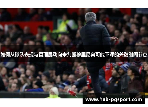 如何从球队表现与管理层动向来判断穆里尼奥可能下课的关键时间节点