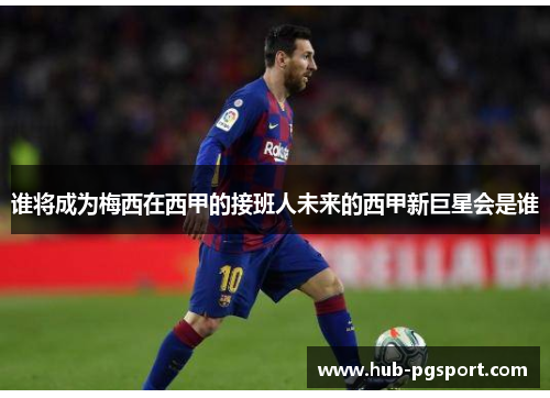 谁将成为梅西在西甲的接班人未来的西甲新巨星会是谁