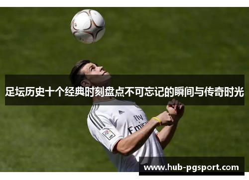 足坛历史十个经典时刻盘点不可忘记的瞬间与传奇时光 足坛历史十个经典时刻盘点不可忘记的瞬间与传奇时光
