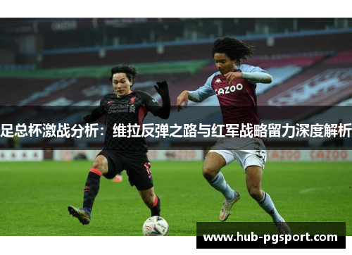 足总杯激战分析:维拉反弹之路与红军战略留力深度解析 足总杯激战分析:维拉反弹之路与红军战略留力深度解析