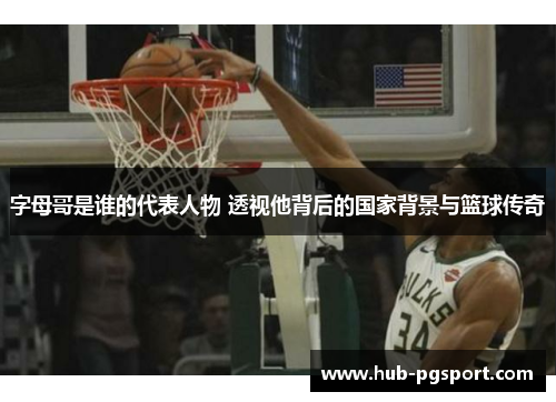 字母哥是谁的代表人物 透视他背后的国家背景与篮球传奇 字母哥是谁的代表人物 透视他背后的国家背景与篮球传奇