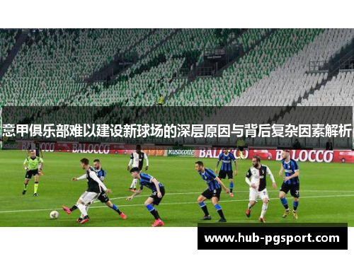 意甲俱乐部难以建设新球场的深层原因与背后复杂因素解析 意甲俱乐部难以建设新球场的深层原因与背后复杂因素解析