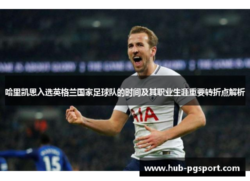 哈里凯恩入选英格兰国家足球队的时间及其职业生涯重要转折点解析 哈里凯恩入选英格兰国家足球队的时间及其职业生涯重要转折点解析