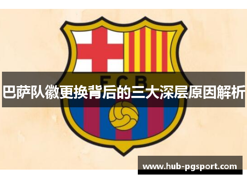 巴萨队徽更换背后的三大深层原因解析 巴萨队徽更换背后的三大深层原因解析