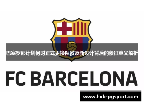 巴塞罗那计划何时正式更换队徽及新设计背后的象征意义解析 巴塞罗那计划何时正式更换队徽及新设计背后的象征意义解析