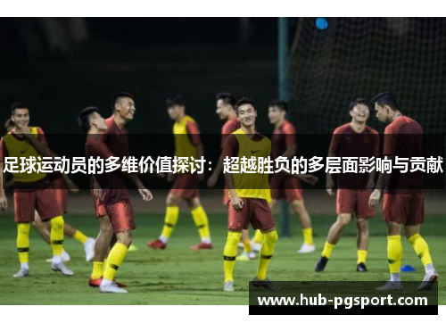足球运动员的多维价值探讨：超越胜负的多层面影响与贡献