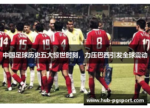 中国足球历史五大惊世时刻，力压巴西引发全球震动