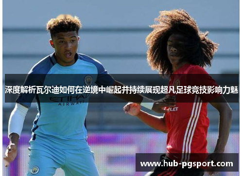 深度解析瓦尔迪如何在逆境中崛起并持续展现超凡足球竞技影响力魅 深度解析瓦尔迪如何在逆境中崛起并持续展现超凡足球竞技影响力魅