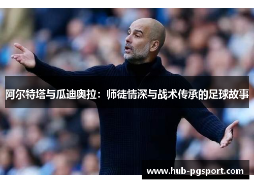 阿尔特塔与瓜迪奥拉：师徒情深与战术传承的足球故事