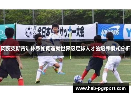 阿贾克斯青训体系如何造就世界级足球人才的培养模式分析