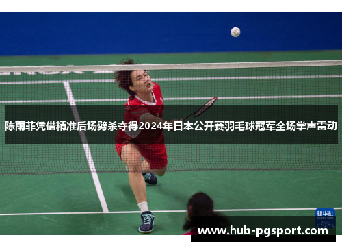 陈雨菲凭借精准后场劈杀夺得2024年日本公开赛羽毛球冠军全场掌声雷动