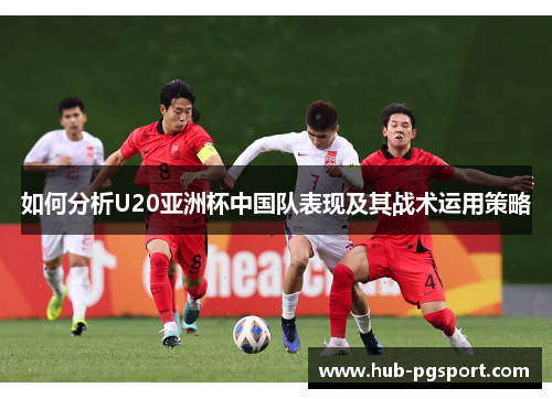 如何分析U20亚洲杯中国队表现及其战术运用策略