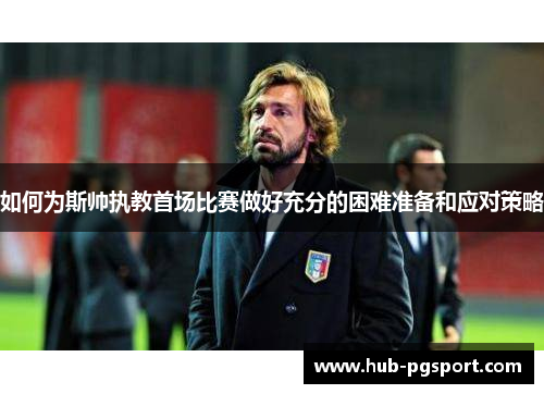 如何为斯帅执教首场比赛做好充分的困难准备和应对策略 如何为斯帅执教首场比赛做好充分的困难准备和应对策略