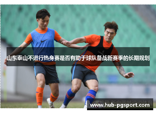 山东泰山不进行热身赛是否有助于球队备战新赛季的长期规划