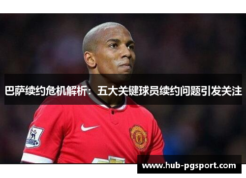 巴萨续约危机解析：五大关键球员续约问题引发关注