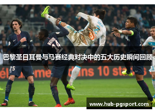 巴黎圣日耳曼与马赛经典对决中的五大历史瞬间回顾 巴黎圣日耳曼与马赛经典对决中的五大历史瞬间回顾