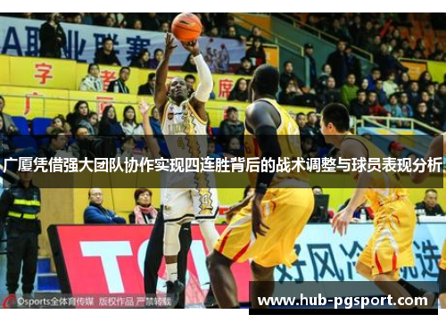 广厦凭借强大团队协作实现四连胜背后的战术调整与球员表现分析