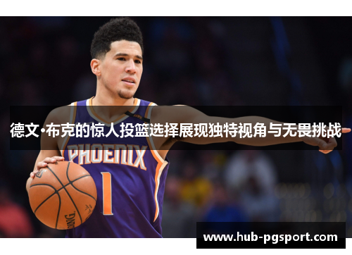 德文·布克的惊人投篮选择展现独特视角与无畏挑战
