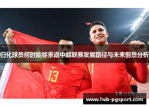 归化球员何时能够重返中超联赛发展路径与未来前景分析 归化球员何时能够重返中超联赛发展路径与未来前景分析