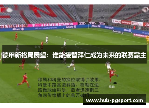 德甲新格局展望：谁能接替拜仁成为未来的联赛霸主