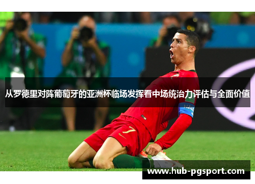 从罗德里对阵葡萄牙的亚洲杯临场发挥看中场统治力评估与全面价值