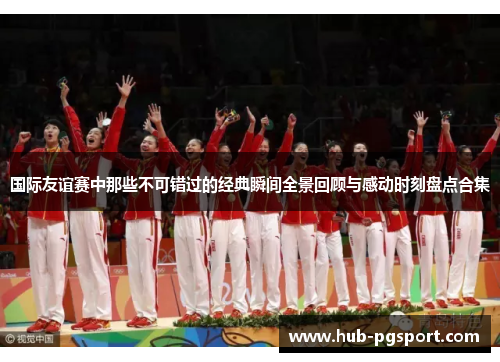 国际友谊赛中那些不可错过的经典瞬间全景回顾与感动时刻盘点合集 国际友谊赛中那些不可错过的经典瞬间全景回顾与感动时刻盘点合集