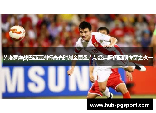 劳塔罗鏖战巴西亚洲杯高光时刻全面盘点与经典瞬间回顾传奇之夜一