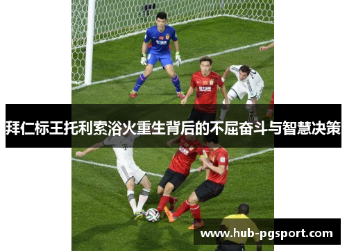 拜仁标王托利索浴火重生背后的不屈奋斗与智慧决策