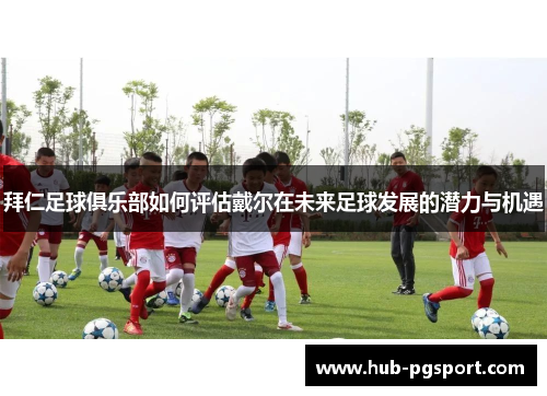 拜仁足球俱乐部如何评估戴尔在未来足球发展的潜力与机遇