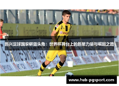 新兴足球国家崭露头角：世界杯舞台上的新星力量与崛起之路