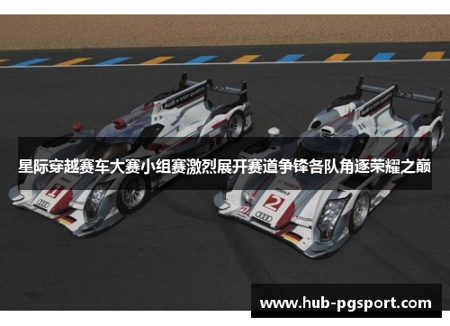 星际穿越赛车大赛小组赛激烈展开赛道争锋各队角逐荣耀之巅