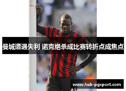 曼城遭遇失利 诺克绝杀成比赛转折点成焦点