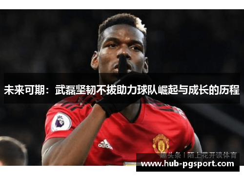 未来可期:武磊坚韧不拔助力球队崛起与成长的历程 未来可期:武磊坚韧不拔助力球队崛起与成长的历程