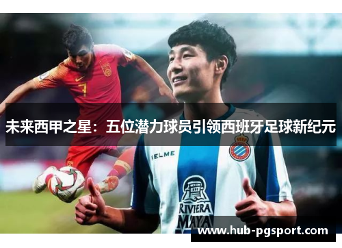 未来西甲之星:五位潜力球员引领西班牙足球新纪元 未来西甲之星:五位潜力球员引领西班牙足球新纪元