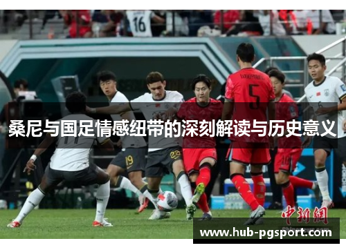 桑尼与国足情感纽带的深刻解读与历史意义