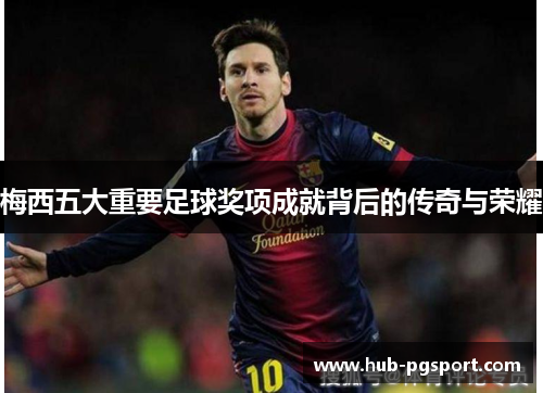 梅西五大重要足球奖项成就背后的传奇与荣耀