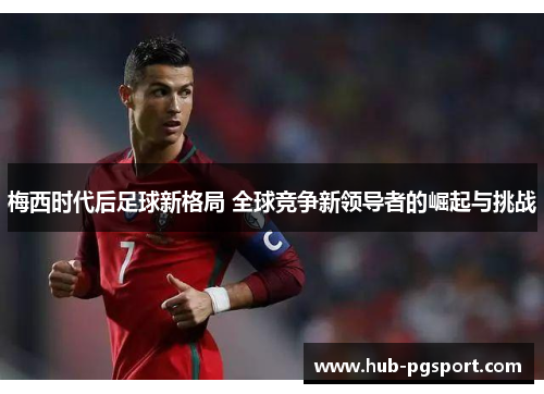 梅西时代后足球新格局 全球竞争新领导者的崛起与挑战